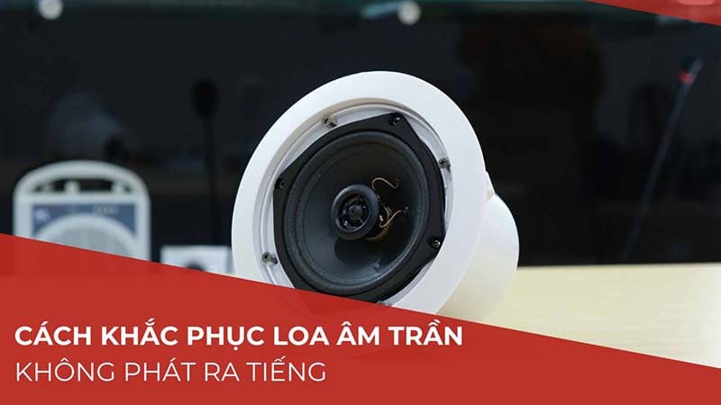 Cách khắc phục sự cố loa âm trần không phát tiếng
