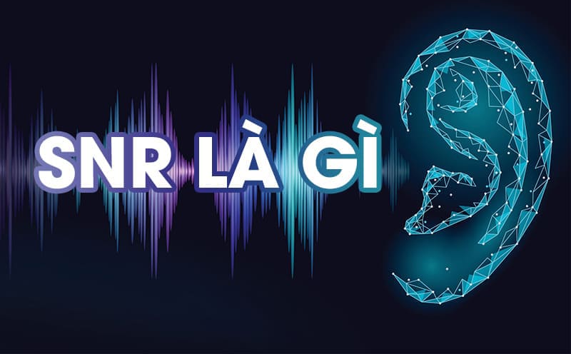 SNR là gì? Tỷ lệ S/N bao nhiêu là tốt? Bật mí ngay