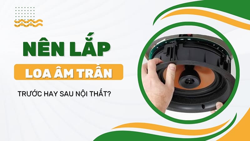 Nên lắp loa âm trần trước hay sau nội thất?